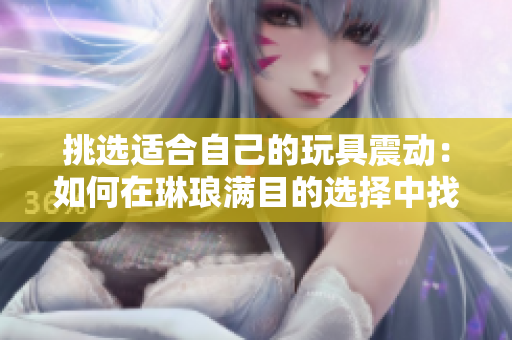 挑選適合自己的玩具震動：如何在琳瑯滿目的選擇中找到最佳選項(xiàng)