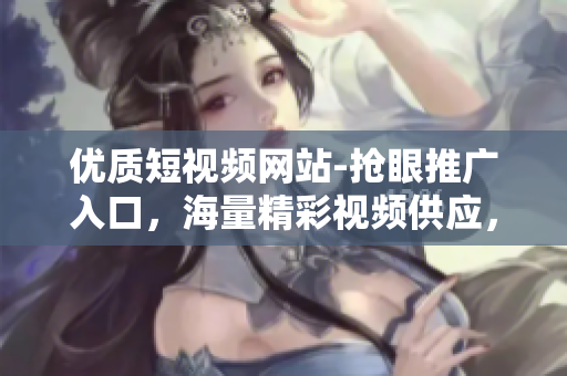 優(yōu)質(zhì)短視頻網(wǎng)站-搶眼推廣入口，海量精彩視頻供應(yīng)，讓你暢享視覺盛宴