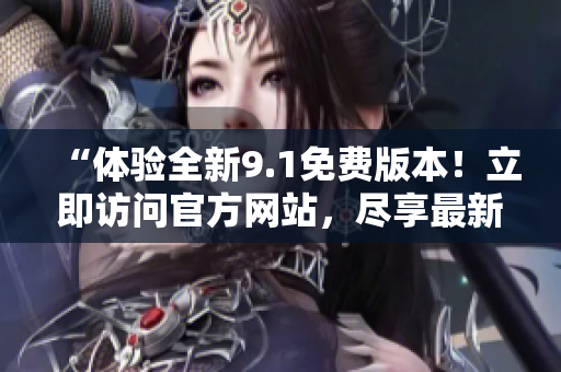 “體驗(yàn)全新9.1免費(fèi)版本！立即訪問官方網(wǎng)站，盡享最新功能！”