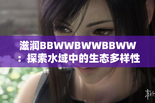 滋潤BBWWBWWBBWW：探索水域中的生態(tài)多樣性與生態(tài)平衡