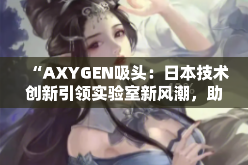 “AXYGEN吸頭：日本技術(shù)創(chuàng)新引領(lǐng)實驗室新風(fēng)潮，助力科研探索！”
