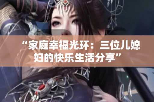 “家庭幸福光環(huán)：三位兒媳婦的快樂生活分享”