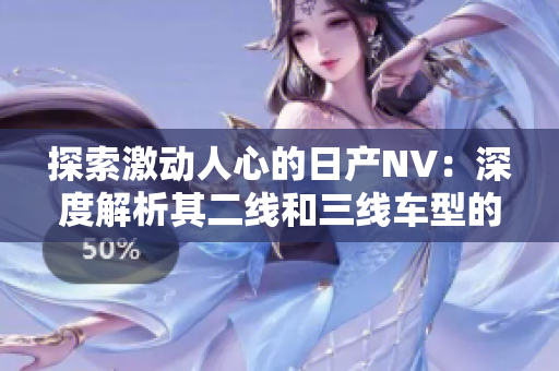 探索激動人心的日產(chǎn)NV：深度解析其二線和三線車型的魅力與性能