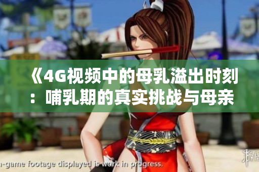 《4G視頻中的母乳溢出時(shí)刻：哺乳期的真實(shí)挑戰(zhàn)與母親經(jīng)驗(yàn)分享》