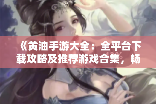 《黃油手游大全:全平臺下載攻略及推薦游戲合集,暢玩手機(jī)游戲新境界!》 《黃油手游大全:全平臺下載攻略及推薦游戲合集,暢玩手機(jī)游戲新境界!》