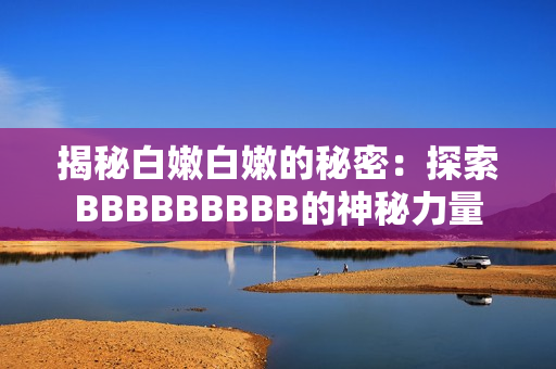 揭秘白嫩白嫩的秘密:探索BBBBBBBBB的神秘力量 揭秘白嫩白嫩的秘密:探索BBBBBBBBB的神秘力量