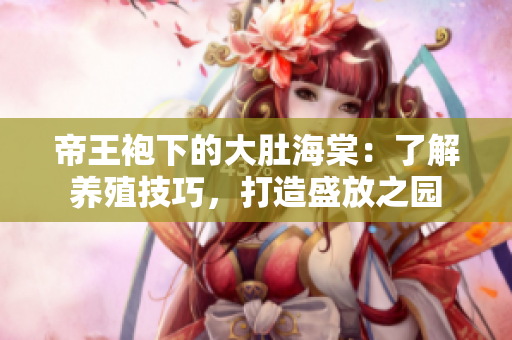 帝王袍下的大肚海棠:了解養(yǎng)殖技巧,打造盛放之園 帝王袍下的大肚海棠:了解養(yǎng)殖技巧,打造盛放之園