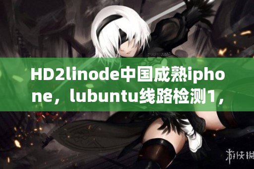 HD2linode中國成熟iphone，lubuntu線路檢測1，linode成熟iphone，jmcomicron2·mic天堂傳送門1·5·9，java成品網(wǎng)站545
