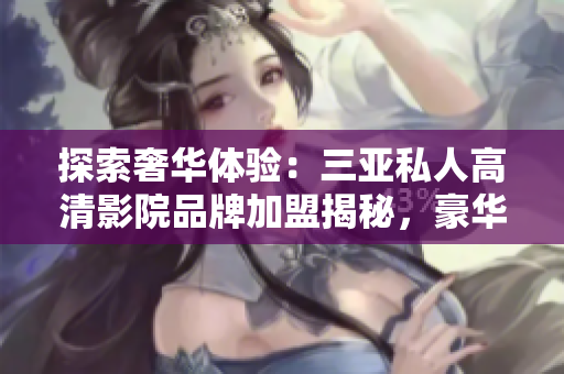 探索奢華體驗：三亞私人高清影院品牌加盟揭秘，豪華影音空間照片曝光！