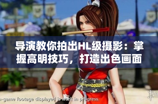 導(dǎo)演教你拍出HL級攝影:掌握高明技巧,打造出色畫面 導(dǎo)演教你拍出HL級攝影:掌握高明技巧,打造出色畫面