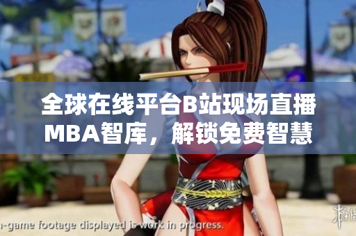 全球在線平臺B站現場直播MBA智庫，解鎖免費智慧學習通道