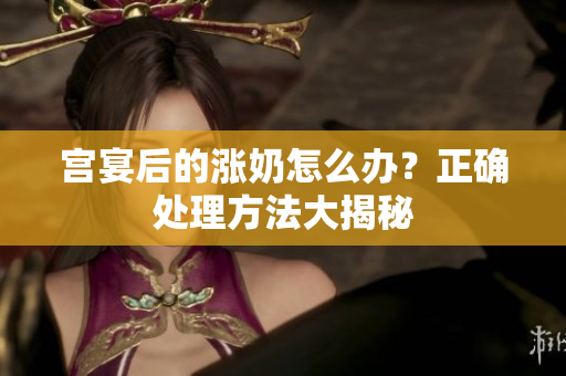 宮宴后的漲奶怎么辦？正確處理方法大揭秘