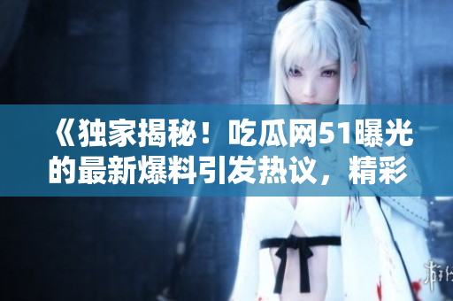 《獨家揭秘！吃瓜網51曝光的最新爆料引發(fā)熱議，精彩內容不容錯過！》