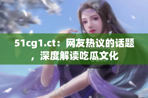 51cg1.ct：網(wǎng)友熱議的話題，深度解讀吃瓜文化