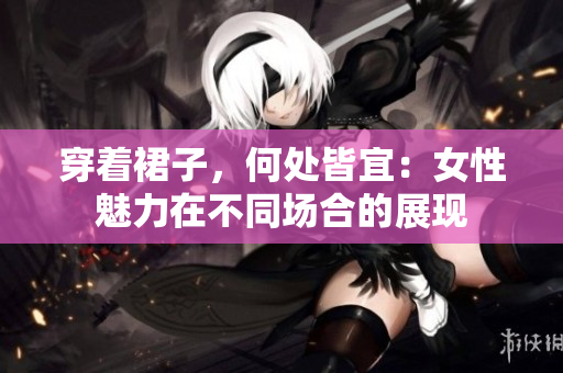 穿著裙子，何處皆宜：女性魅力在不同場合的展現(xiàn)