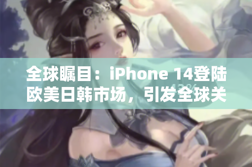 全球矚目：iPhone 14登陸歐美日韓市場，引發(fā)全球關(guān)注