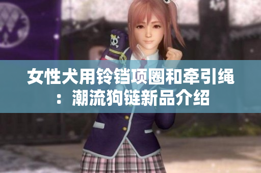 女性犬用鈴鐺項(xiàng)圈和牽引繩：潮流狗鏈新品介紹