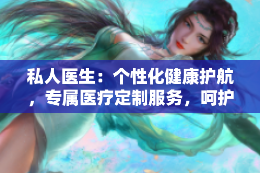 私人醫(yī)生：個(gè)性化健康護(hù)航，專屬醫(yī)療定制服務(wù)，呵護(hù)您的健康生活