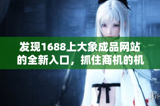 發(fā)現(xiàn)1688上大象成品網(wǎng)站的全新入口，抓住商機的機會！