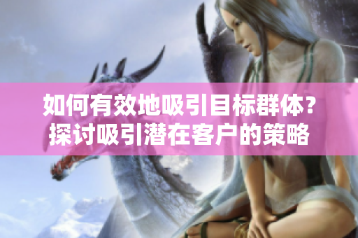 如何有效地吸引目標(biāo)群體?探討吸引潛在客戶的策略 如何有效地吸引目標(biāo)群體?探討吸引潛在客戶的策略