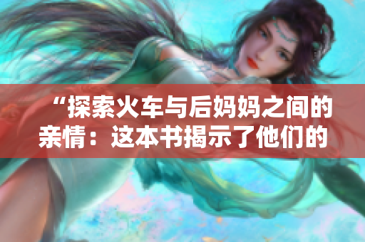 “探索火車與后媽媽之間的親情：這本書揭示了他們的特殊關(guān)系”