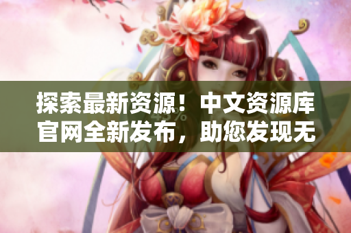 探索最新資源！中文資源庫官網(wǎng)全新發(fā)布，助您發(fā)現(xiàn)無限可能