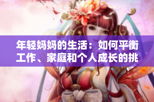 年輕媽媽的生活：如何平衡工作、家庭和個(gè)人成長(zhǎng)的挑戰(zhàn)與喜悅