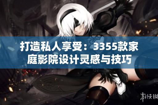 打造私人享受：3355款家庭影院設(shè)計(jì)靈感與技巧