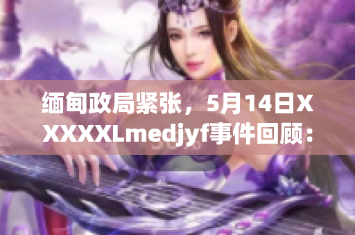 緬甸政局緊張，5月14日XXXXXLmedjyf事件回顧：背景、影響及國(guó)際反應(yīng)
