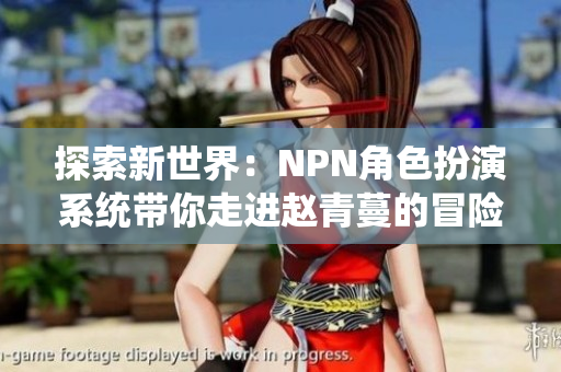 探索新世界：NPN角色扮演系統(tǒng)帶你走進(jìn)趙青蔓的冒險(xiǎn)旅程