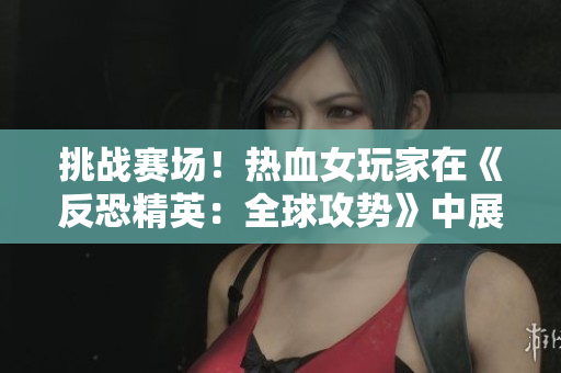 挑戰(zhàn)賽場(chǎng)!熱血女玩家在《反恐精英:全球攻勢(shì)》中展現(xiàn)冷靜與技巧 挑戰(zhàn)賽場(chǎng)!熱血女玩家在《反恐精英:全球攻勢(shì)》中展現(xiàn)冷靜與技巧