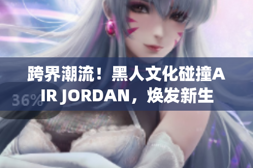 跨界潮流！黑人文化碰撞AIR JORDAN，煥發(fā)新生