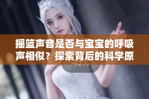 搖籃聲音是否與寶寶的呼吸聲相似？探索背后的科學(xué)原理和可能影響