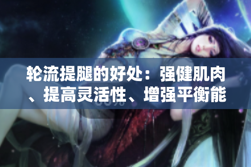 輪流提腿的好處：強(qiáng)健肌肉、提高靈活性、增強(qiáng)平衡能力