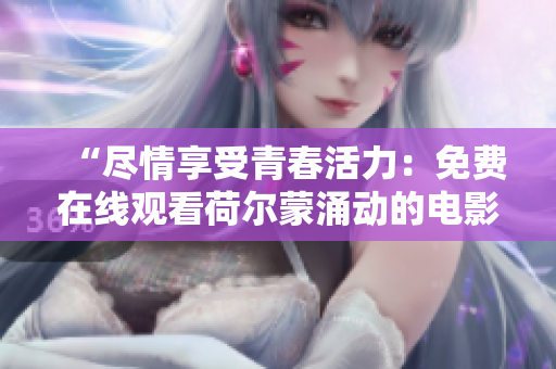 “盡情享受青春活力：免費(fèi)在線觀看荷爾蒙涌動的電影！”