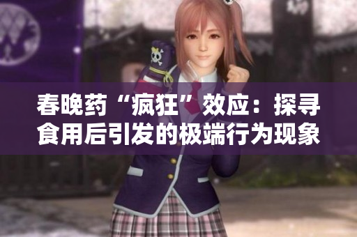 春晚藥“瘋狂”效應(yīng):探尋食用后引發(fā)的極端行為現(xiàn)象 春晚藥“瘋狂”效應(yīng):探尋食用后引發(fā)的極端行為現(xiàn)象