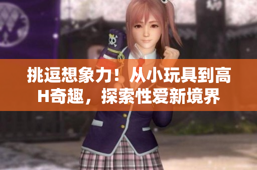 挑逗想象力！從小玩具到高H奇趣，探索性愛新境界