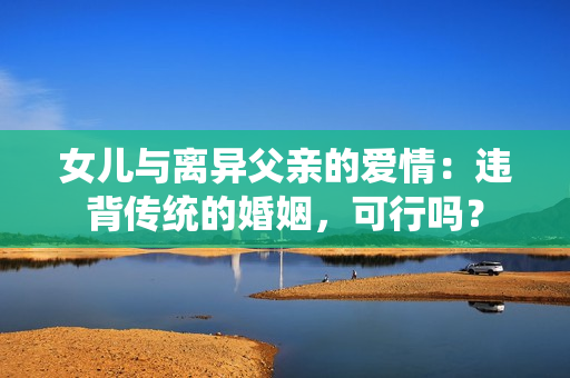 女兒與離異父親的愛情：違背傳統(tǒng)的婚姻，可行嗎？