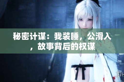 秘密計謀:我裝睡,公滑入,故事背后的權謀 秘密計謀:我裝睡,公滑入,故事背后的權謀
