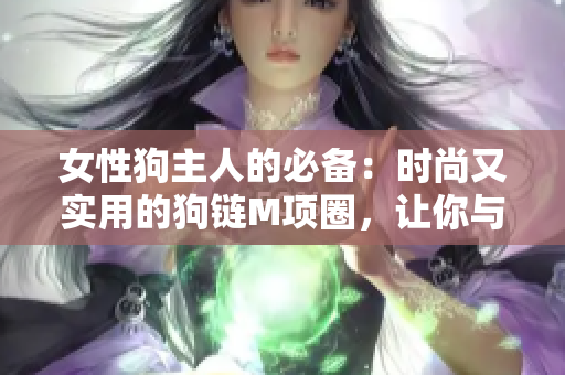 女性狗主人的必備：時(shí)尚又實(shí)用的狗鏈M項(xiàng)圈，讓你與母狗更親密地牽引。