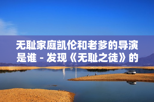 無恥家庭凱倫和老爹的導(dǎo)演是誰 - 發(fā)現(xiàn)《無恥之徒》的幕后功臣