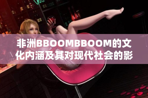 非洲BBOOMBBOOM的文化內(nèi)涵及其對(duì)現(xiàn)代社會(huì)的影響探析