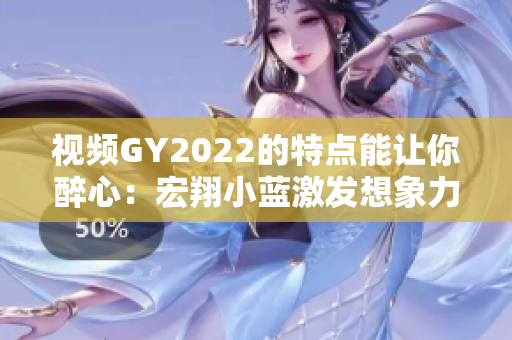 視頻GY2022的特點(diǎn)能讓你醉心：宏翔小藍(lán)激發(fā)想象力的視聽盛宴