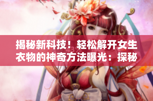 揭秘新科技！輕松解開女生衣物的神奇方法曝光：探秘科學(xué)背后的秘密
