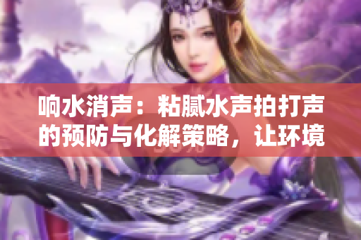 響水消聲：粘膩水聲拍打聲的預(yù)防與化解策略，讓環(huán)境寧?kù)o