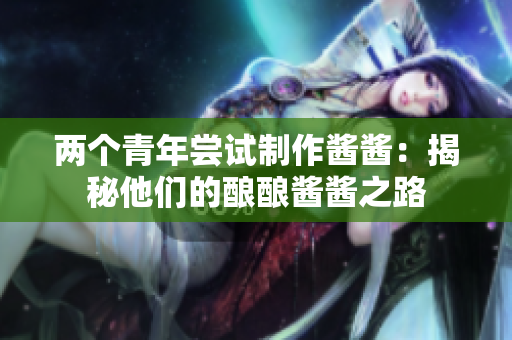 兩個(gè)青年嘗試制作醬醬：揭秘他們的釀釀醬醬之路
