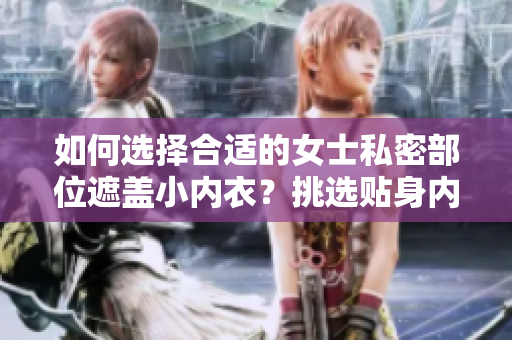 如何選擇合適的女士私密部位遮蓋小內(nèi)衣?挑選貼身內(nèi)搭的技巧 如何選擇合適的女士私密部位遮蓋小內(nèi)衣?挑選貼身內(nèi)搭的技巧