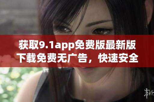 獲取9.1app免費(fèi)版最新版下載免費(fèi)無(wú)廣告，快速安全，盡在手指間