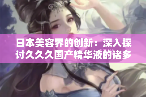 日本美容界的創(chuàng)新：深入探討久久久國產(chǎn)精華液的諸多卓越功效