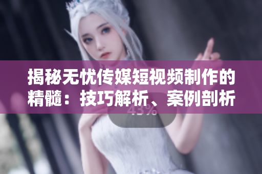 揭秘無憂傳媒短視頻制作的精髓：技巧解析、案例剖析與創(chuàng)意啟示